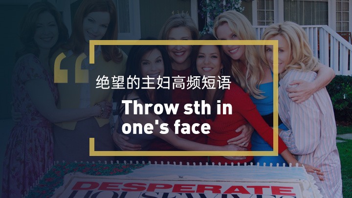 Throw.sth.in.one's face