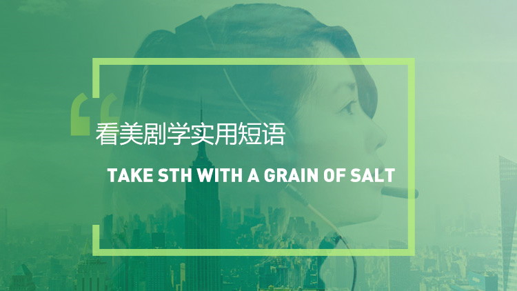 看美剧学实用短语：Take sth with a grain of salt
