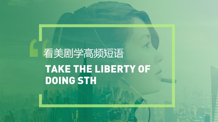 看美剧学高频短语： Take the liberty of doing sth